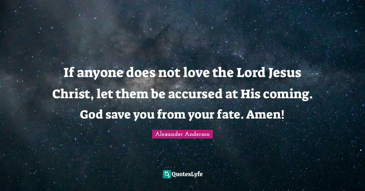 If anyone does not love the Lord Jesus Christ, let them be accursed at His coming. God save you from your fate. Amen!