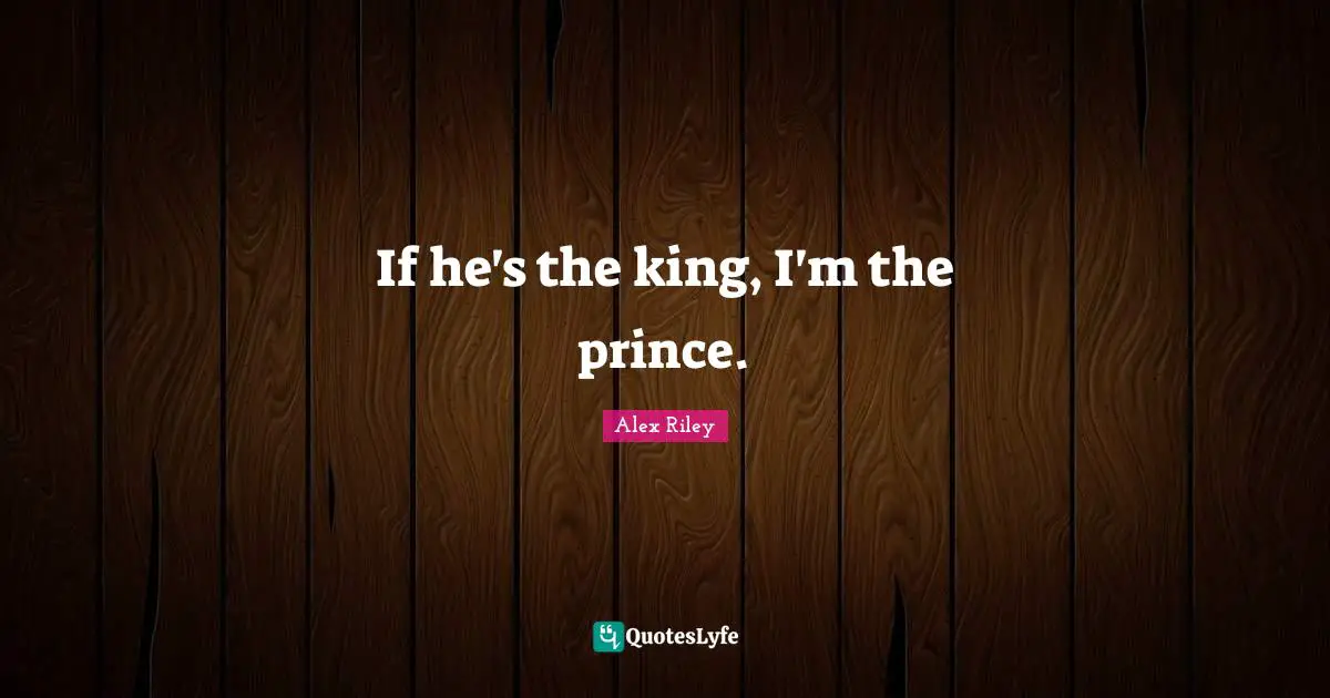 If he's the king, I'm the prince.