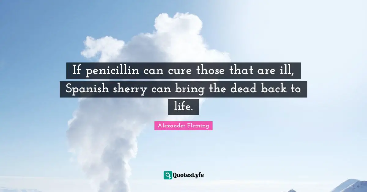 Alexander Fleming Quotes: "If penicillin can cure those that are ill, Spanish sherry can bring the dead back to life."