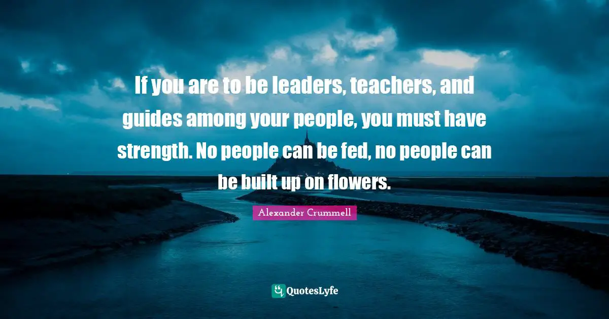 If you are to be leaders, teachers, and guides among your people, you must have strength. No people can be fed, no people can be built up on flowers.