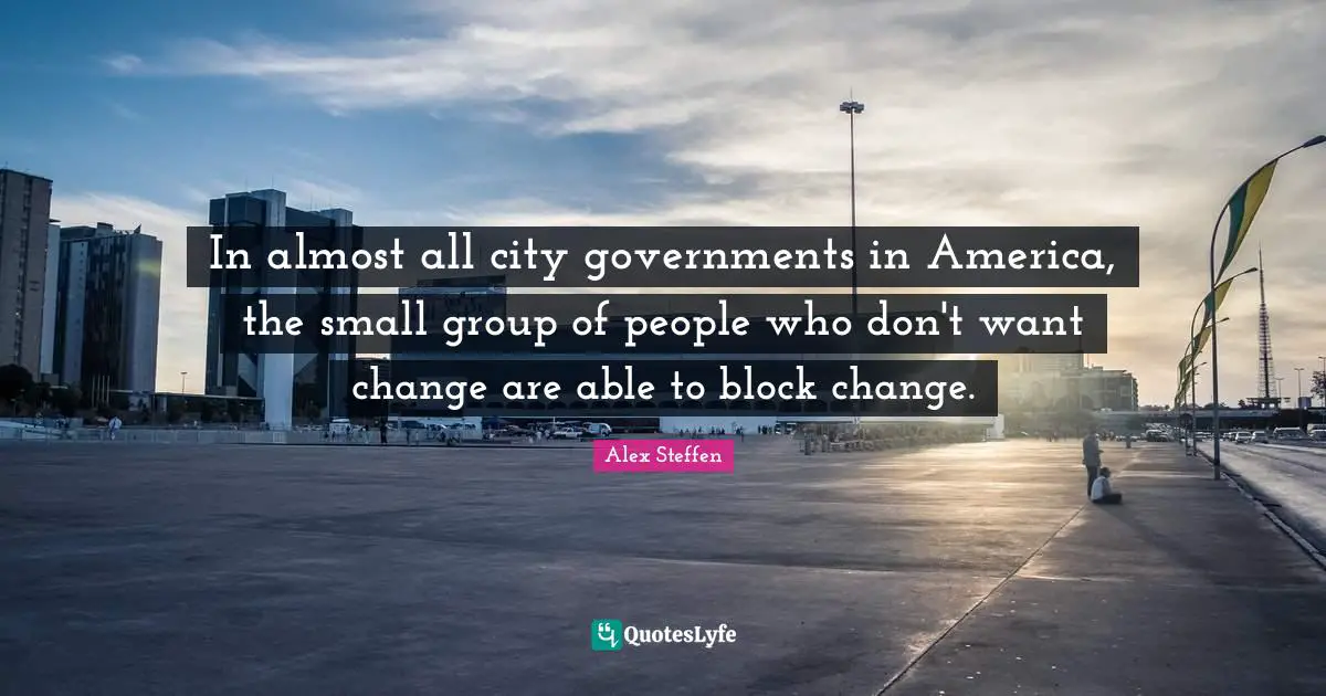 In almost all city governments in America, the small group of people who don't want change are able to block change.