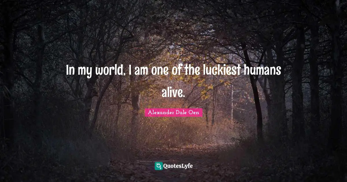 In my world, I am one of the luckiest humans alive.