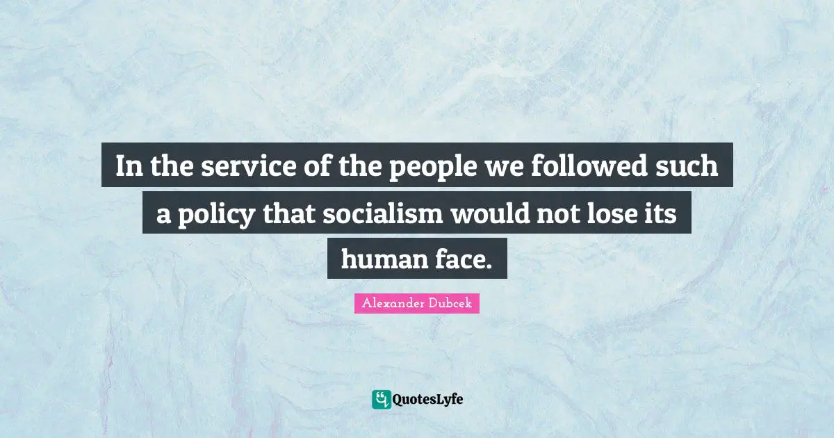 Alexander Dubcek Quotes: "In the service of the people we followed such a policy that socialism would not lose its human face."