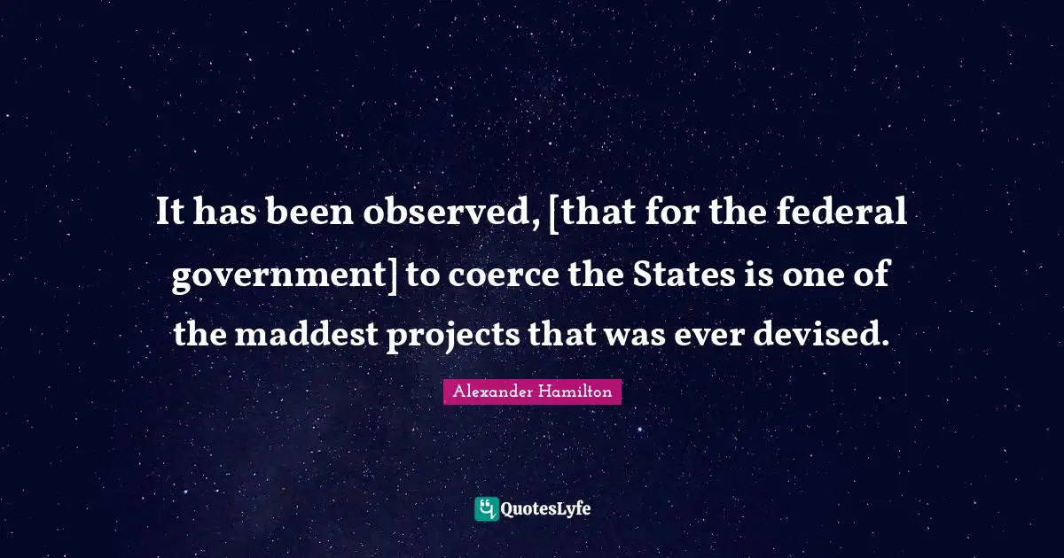 Coerce Quotes: "It has been observed, [that for the federal government] to coerce the States is one of the maddest projects that was ever devised."