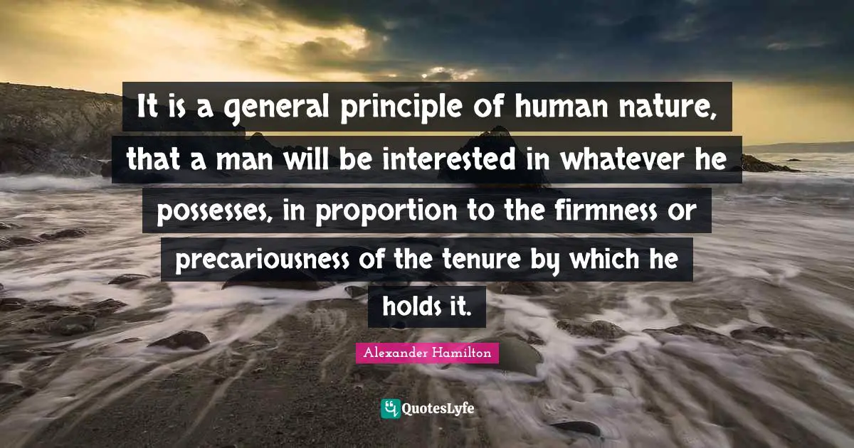 It is a general principle of human nature, that a man will be interested in whatever he possesses, in proportion to the firmness or precariousness of the tenure by which he holds it.