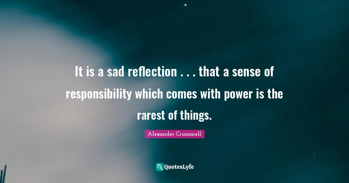 It is a sad reflection . . . that a sense of responsibility which comes with power is the rarest of things.