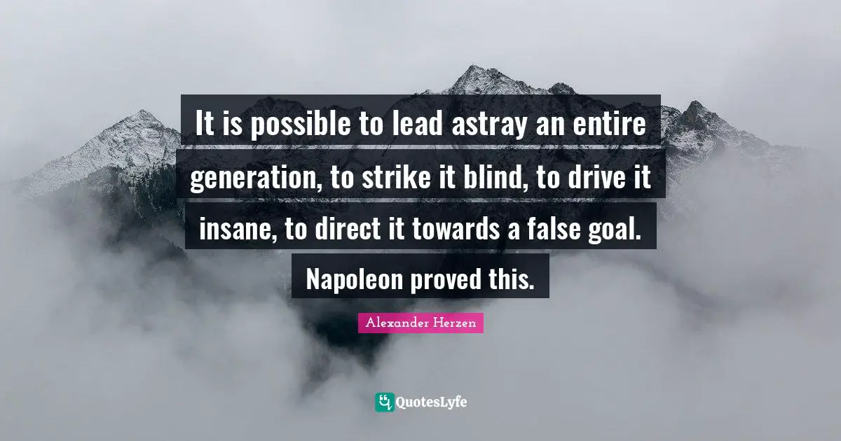 It is possible to lead astray an entire generation, to strike it blind, to drive it insane, to direct it towards a false goal. Napoleon proved this.