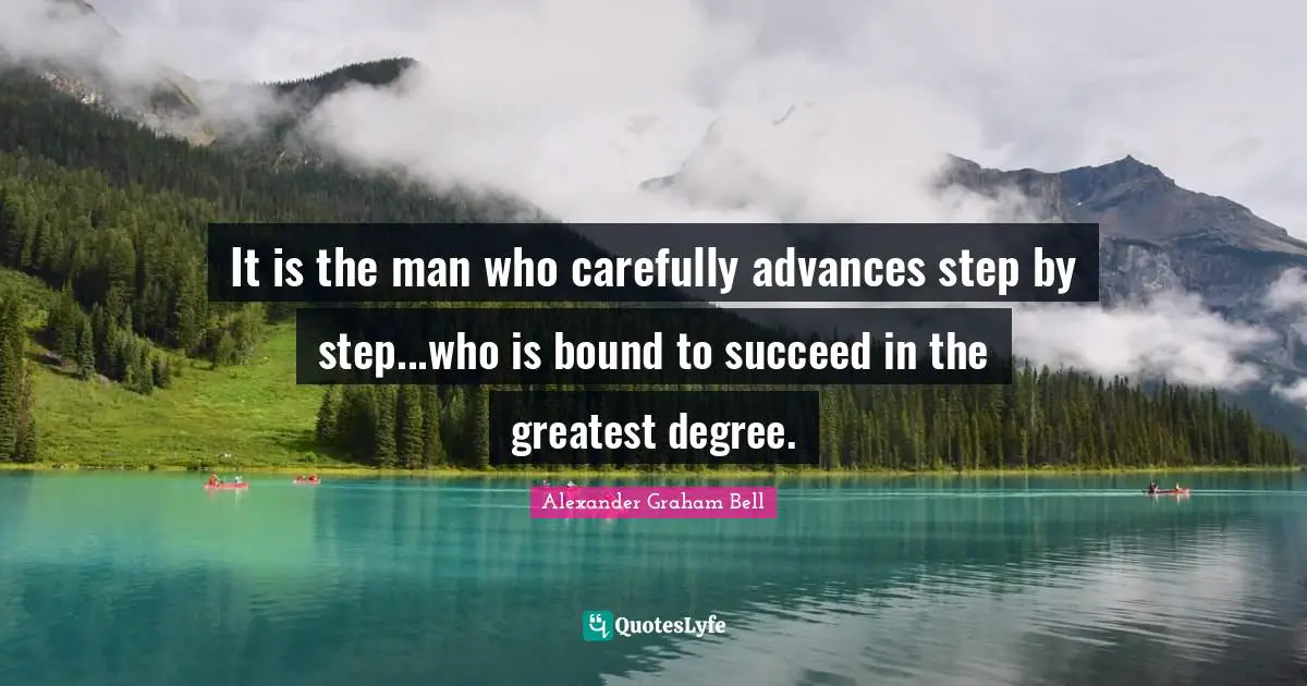 Alexander Graham Bell Quotes: "It is the man who carefully advances step by step...who is bound to succeed in the greatest degree."