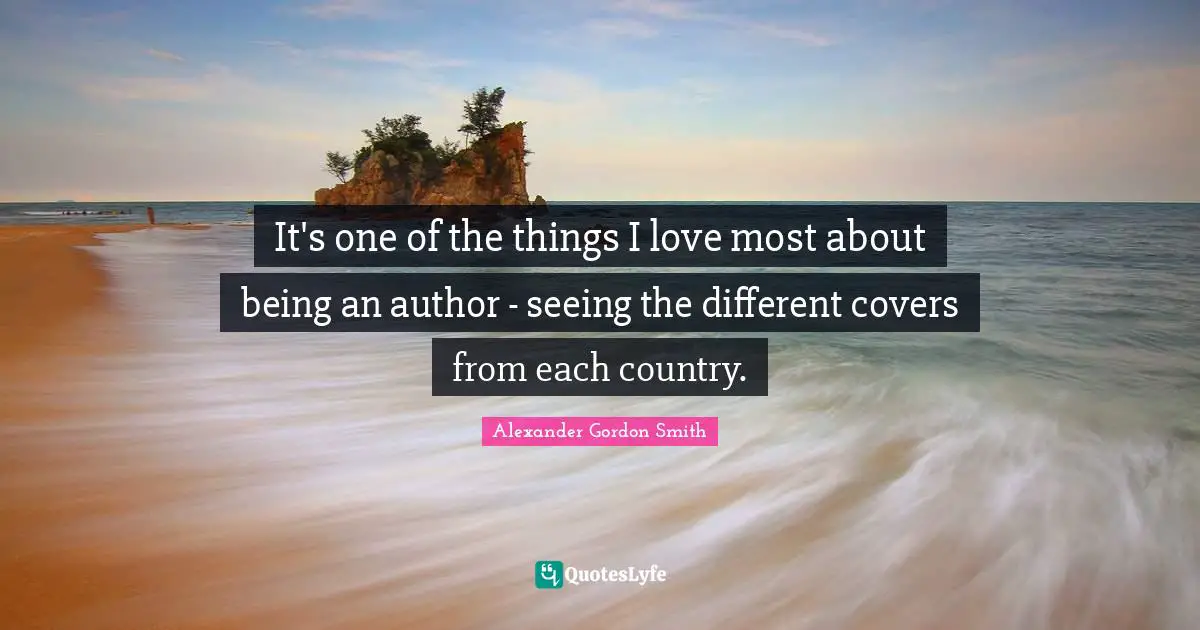 Alexander Gordon Smith Quotes: "It's one of the things I love most about being an author - seeing the different covers from each country."