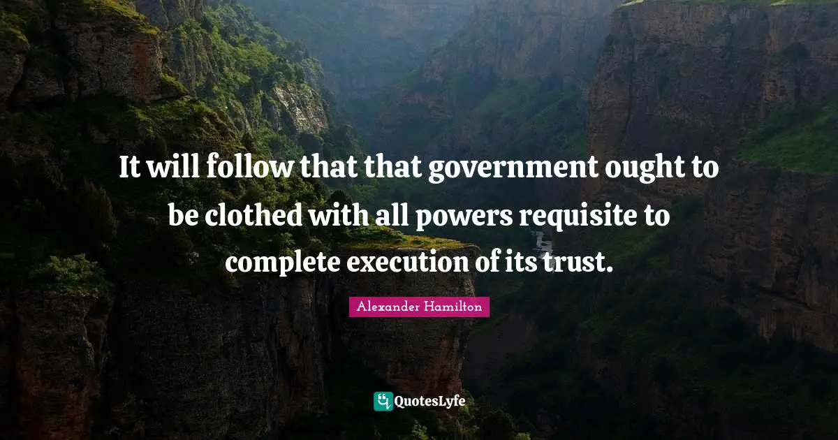It will follow that that government ought to be clothed with all powers requisite to complete execution of its trust.