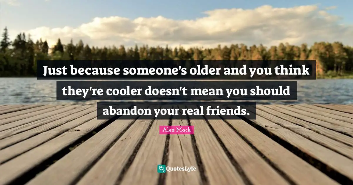 Just because someone's older and you think they're cooler doesn't mean you should abandon your real friends.