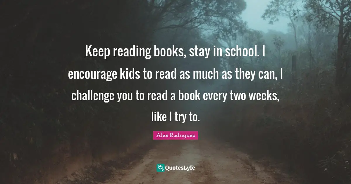 Keep reading books, stay in school. I encourage kids to read as much as they can, I challenge you to read a book every two weeks, like I try to.