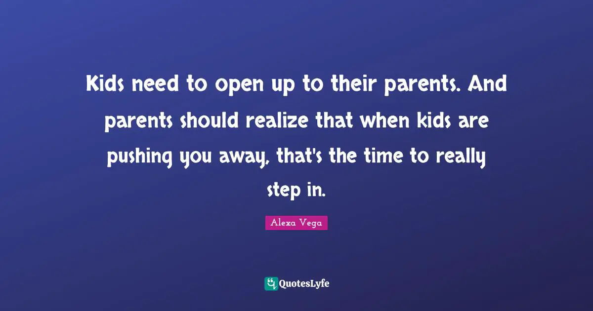 Kids need to open up to their parents. And parents should realize that when kids are pushing you away, that's the time to really step in.