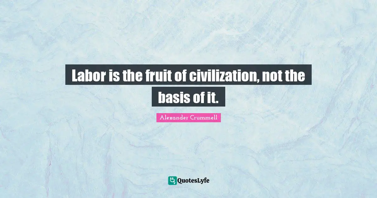 Labor is the fruit of civilization, not the basis of it.