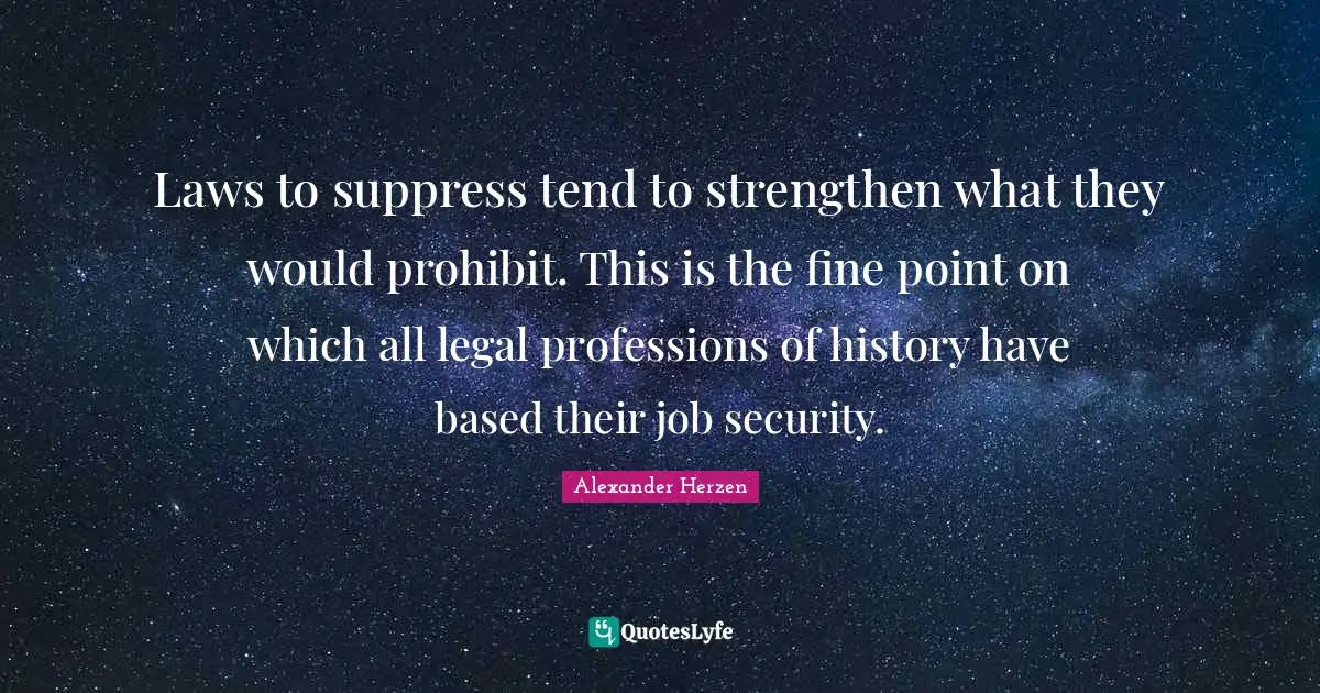 Laws to suppress tend to strengthen what they would prohibit. This is the fine point on which all legal professions of history have based their job security.