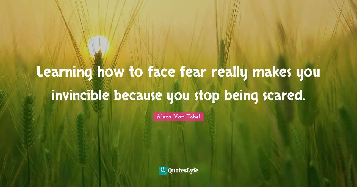 Alexa Von Tobel Quotes: "Learning how to face fear really makes you invincible because you stop being scared."