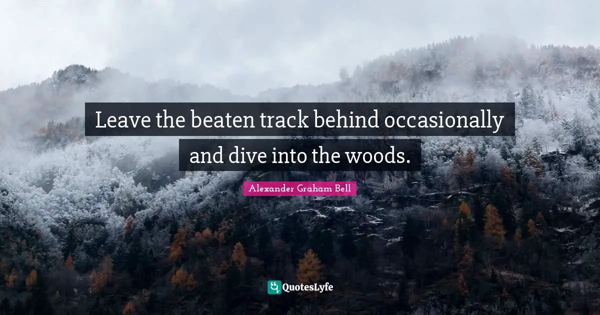 Alexander Graham Bell Quotes: "Leave the beaten track behind occasionally and dive into the woods."