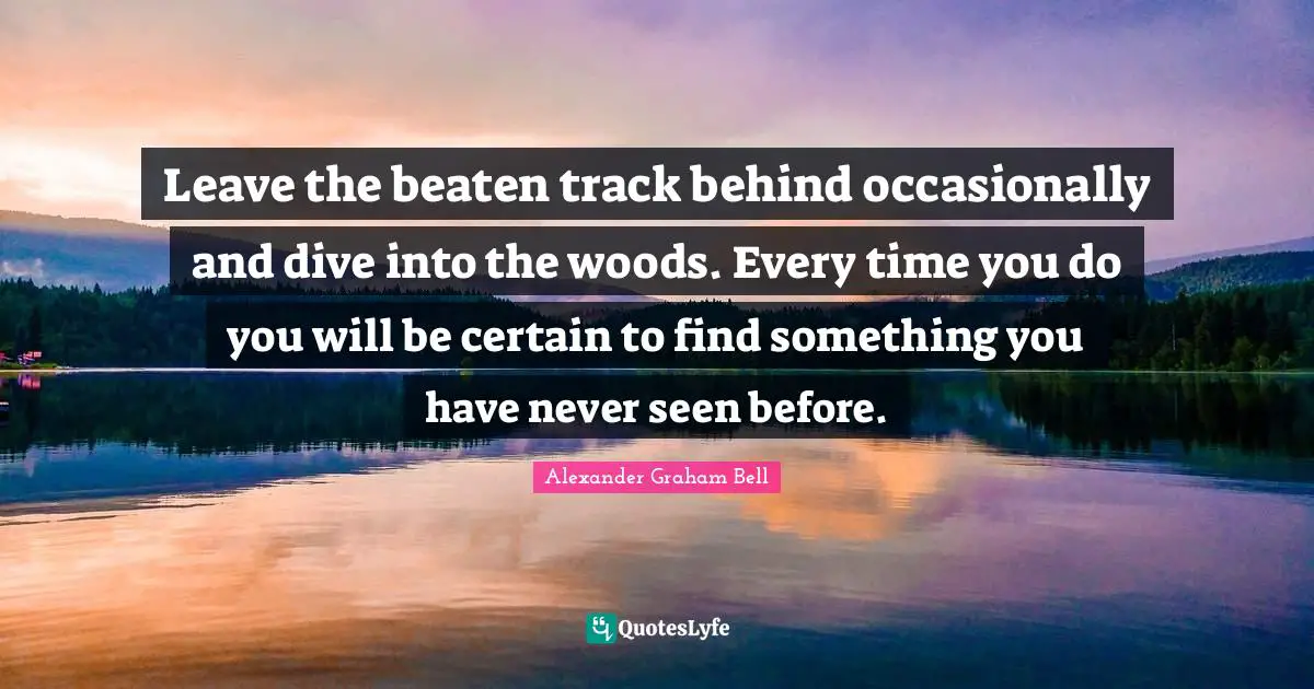 Alexander Graham Bell Quotes: "Leave the beaten track behind occasionally and dive into the woods. Every time you do you will be certain to find something you have never seen before."