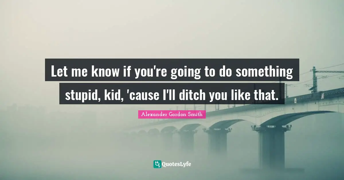 Alexander Gordon Smith Quotes: "Let me know if you're going to do something stupid, kid, 'cause I'll ditch you like that."