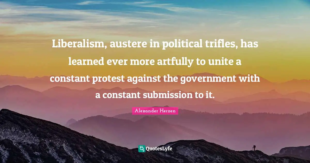 Trifles Quotes: "Liberalism, austere in political trifles, has learned ever more artfully to unite a constant protest against the government with a constant submission to it."