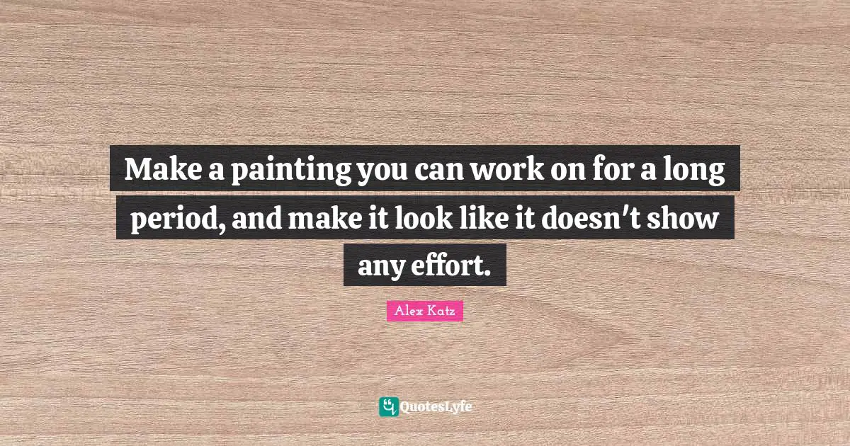 Alex Katz Quotes: "Make a painting you can work on for a long period, and make it look like it doesn't show any effort."