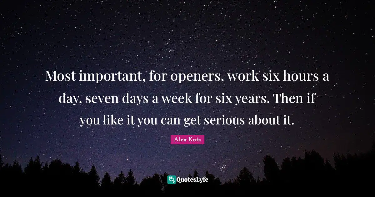 Most important, for openers, work six hours a day, seven days a week for six years. Then if you like it you can get serious about it.