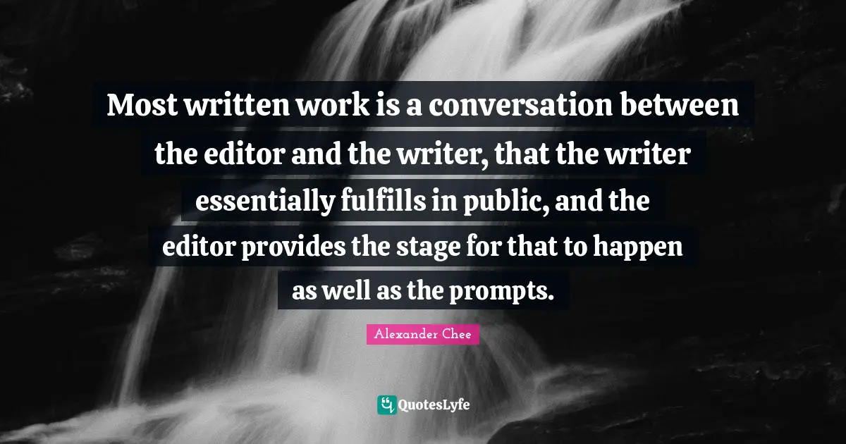 Most written work is a conversation between the editor and the writer, that the writer essentially fulfills in public, and the editor provides the stage for that to happen as well as the prompts.