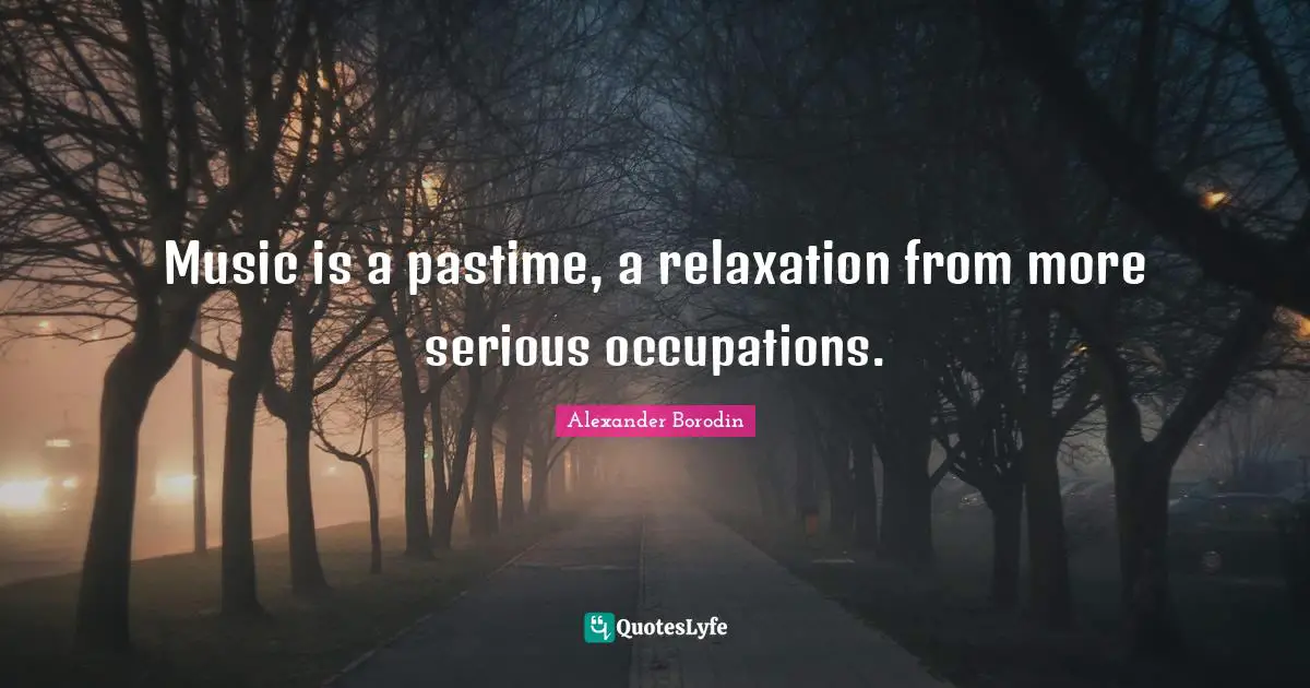 Pastime Quotes: "Music is a pastime, a relaxation from more serious occupations."