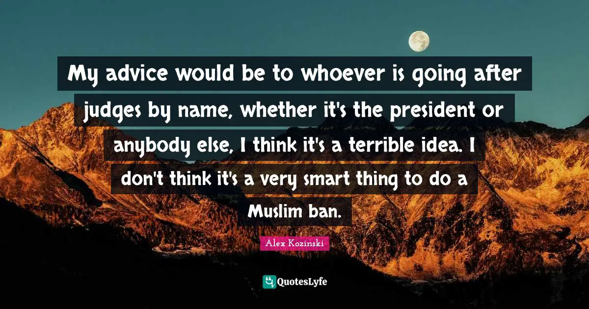 Very Smart Quotes: "My advice would be to whoever is going after judges by name, whether it's the president or anybody else, I think it's a terrible idea. I don't think it's a very smart thing to do a Muslim ban."