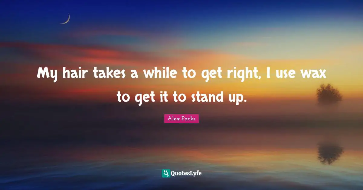 My hair takes a while to get right, I use wax to get it to stand up.