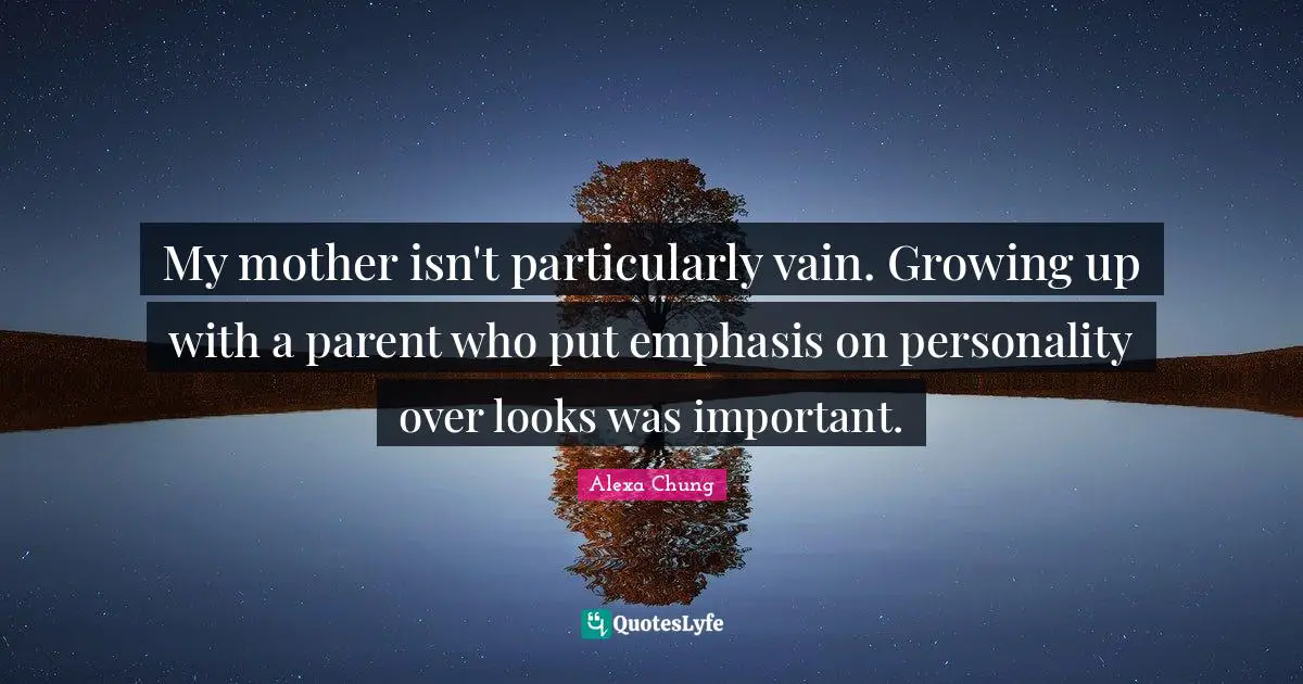 My mother isn't particularly vain. Growing up with a parent who put emphasis on personality over looks was important.