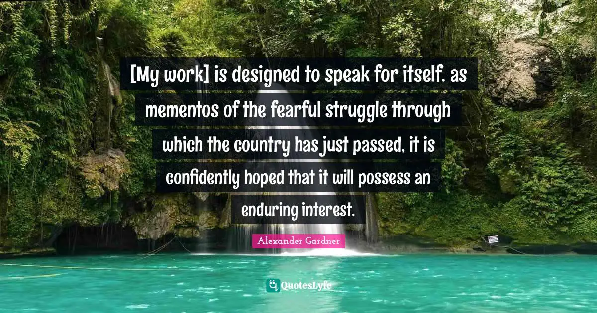 [My work] is designed to speak for itself. as mementos of the fearful struggle through which the country has just passed, it is confidently hoped that it will possess an enduring interest.