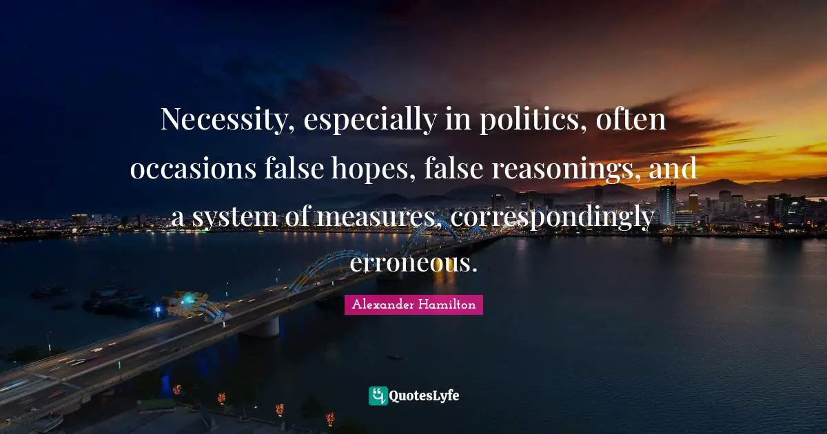 Necessity, especially in politics, often occasions false hopes, false reasonings, and a system of measures, correspondingly erroneous.