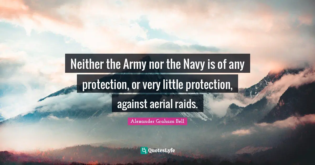 Alexander Graham Bell Quotes: "Neither the Army nor the Navy is of any protection, or very little protection, against aerial raids."