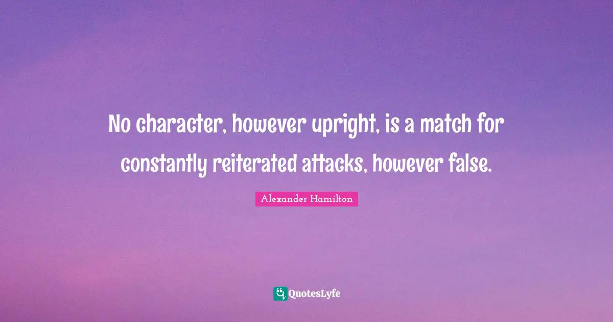 No character, however upright, is a match for constantly reiterated attacks, however false.