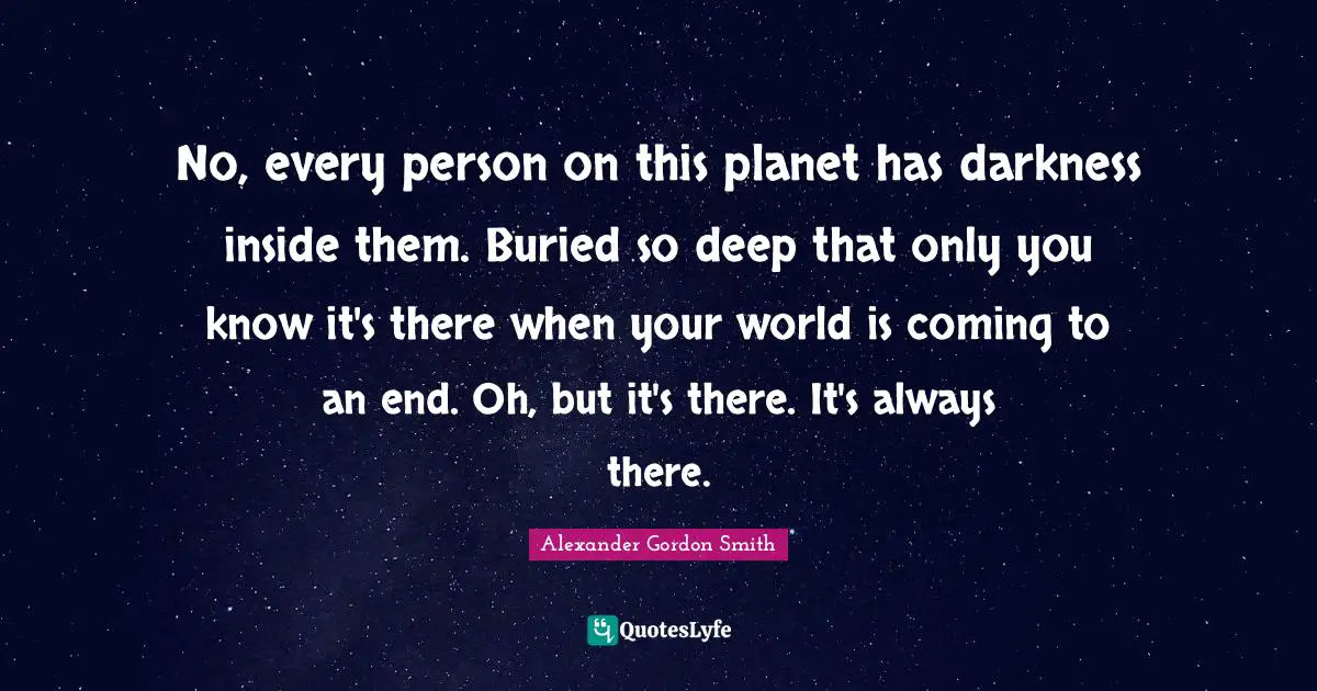 No, every person on this planet has darkness inside them. Buried so deep that only you know it's there when your world is coming to an end. Oh, but it's there. It's always there.