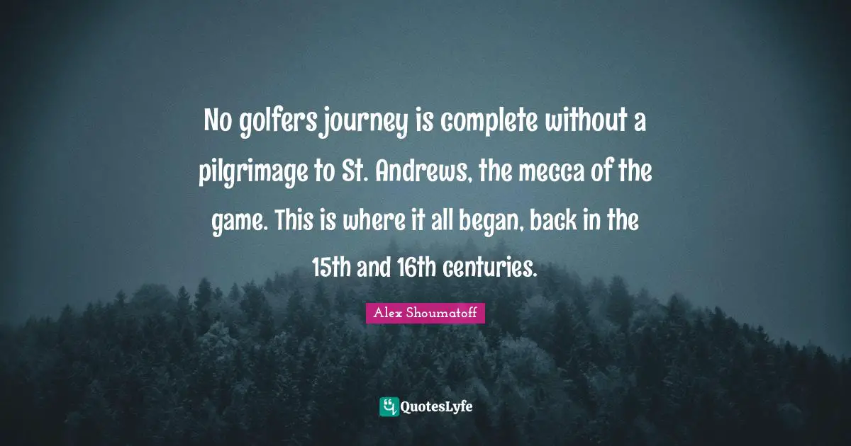 Mecca Quotes: "No golfers journey is complete without a pilgrimage to St. Andrews, the mecca of the game. This is where it all began, back in the 15th and 16th centuries."