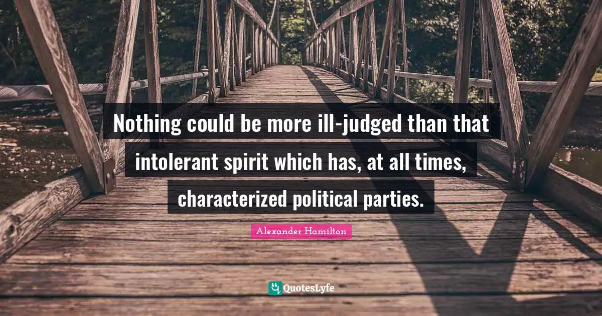 Ill Quotes: "Nothing could be more ill-judged than that intolerant spirit which has, at all times, characterized political parties."