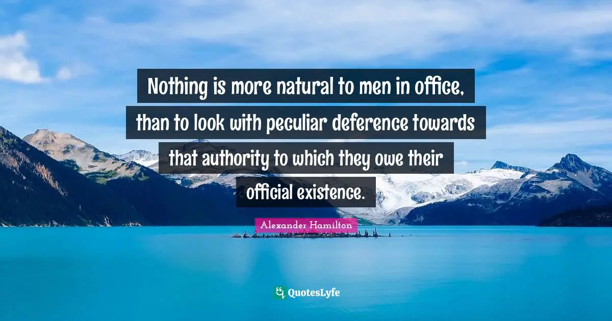 Nothing is more natural to men in office, than to look with peculiar deference towards that authority to which they owe their official existence.