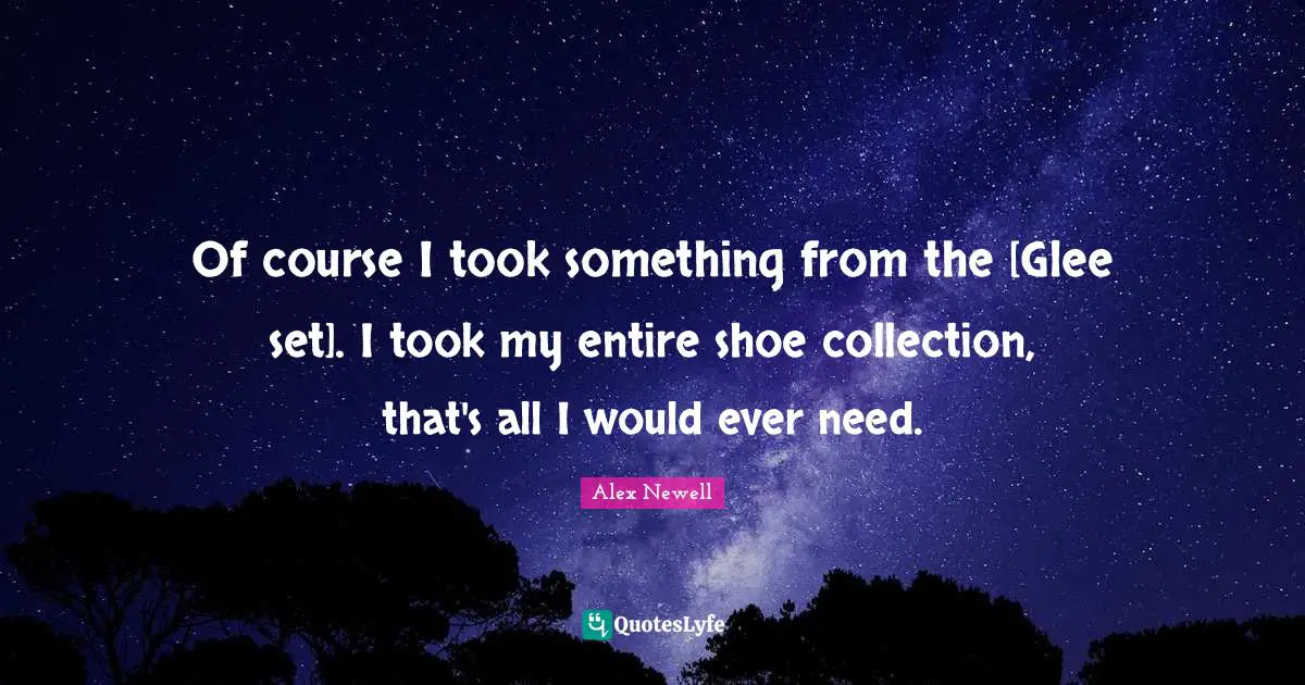 Glee Quotes: "Of course I took something from the [Glee set]. I took my entire shoe collection, that's all I would ever need."