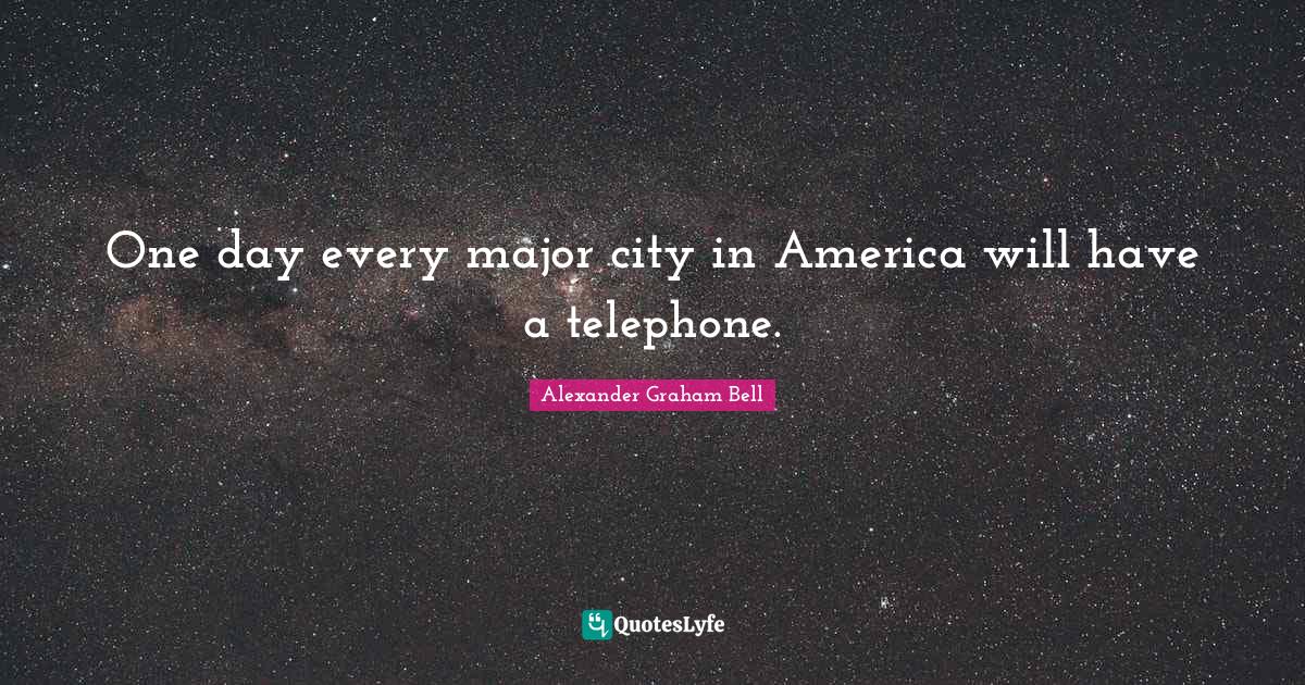 Alexander Graham Bell Quotes: "One day every major city in America will have a telephone."