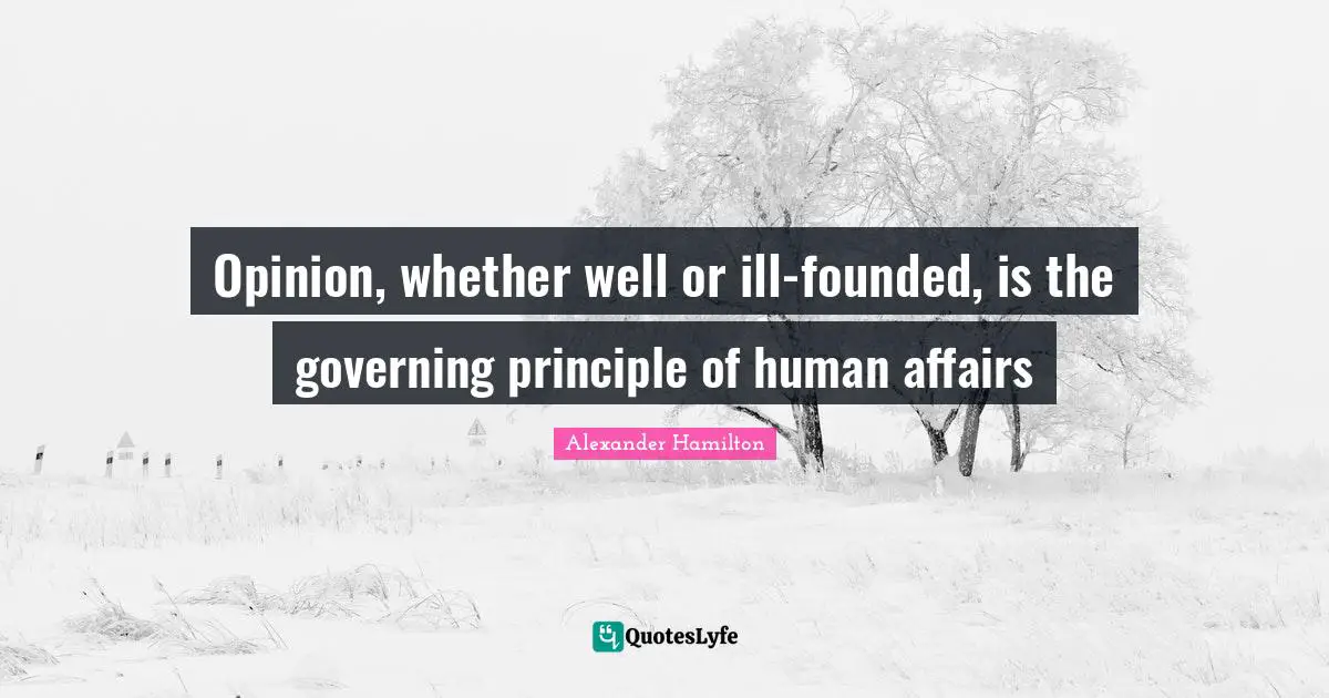 Opinion, whether well or ill-founded, is the governing principle of human affairs