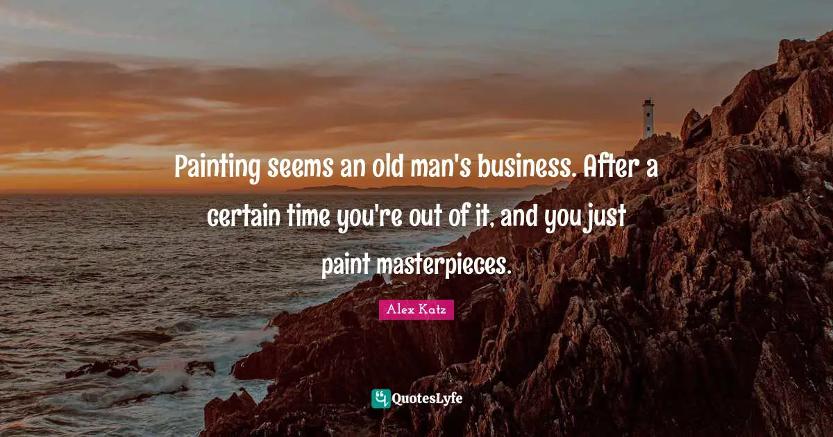 Alex Katz Quotes: "Painting seems an old man's business. After a certain time you're out of it, and you just paint masterpieces."