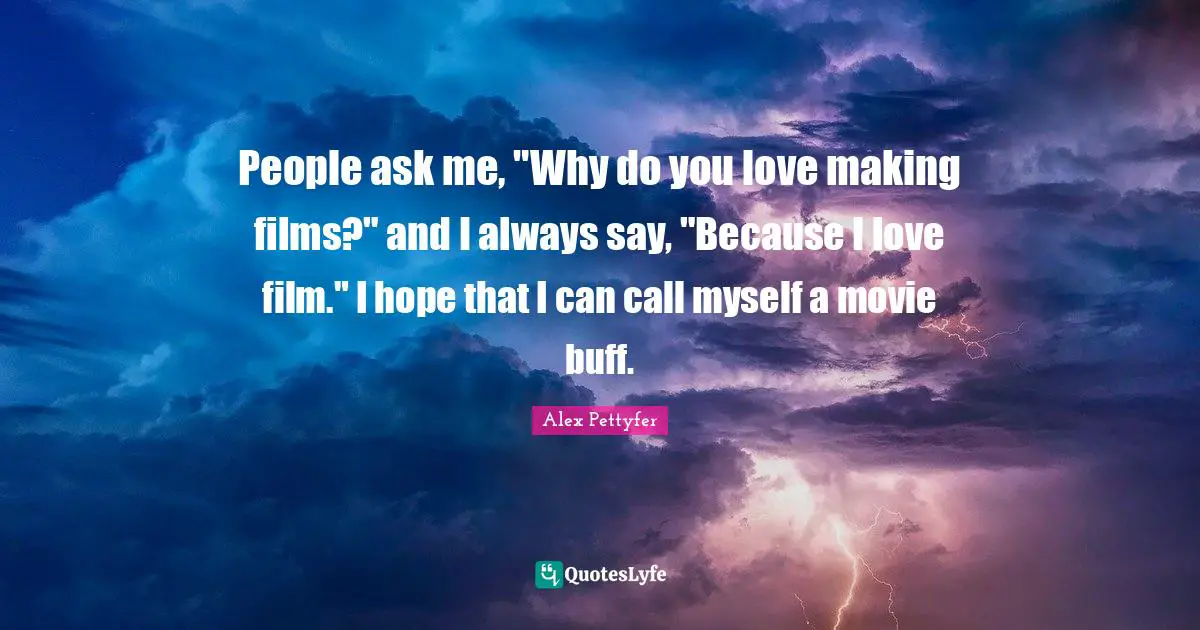 Alex Pettyfer Quotes: "People ask me, "Why do you love making films?" and I always say, "Because I love film." I hope that I can call myself a movie buff."