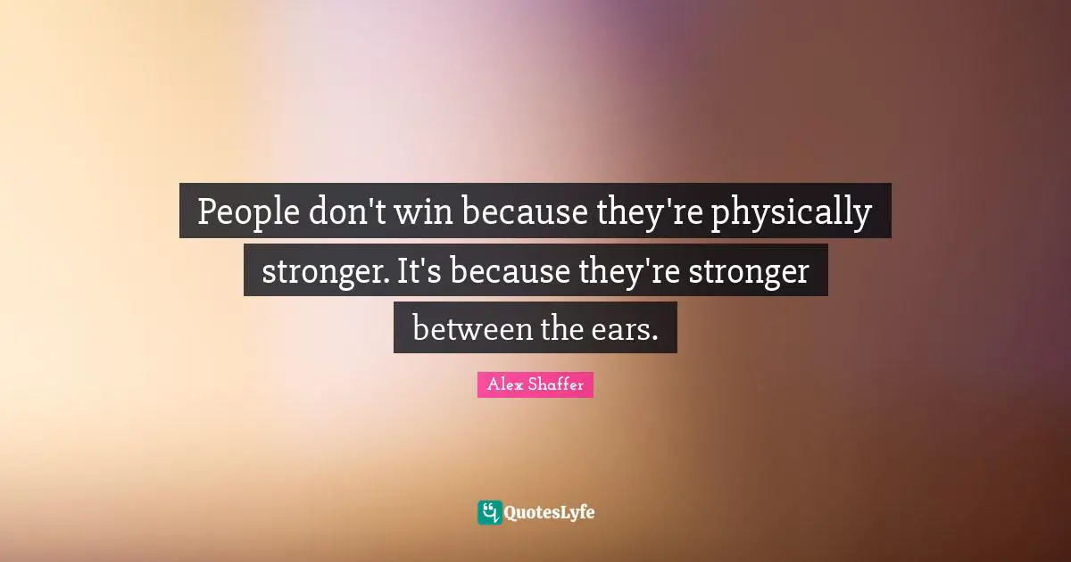 People don't win because they're physically stronger. It's because they're stronger between the ears.
