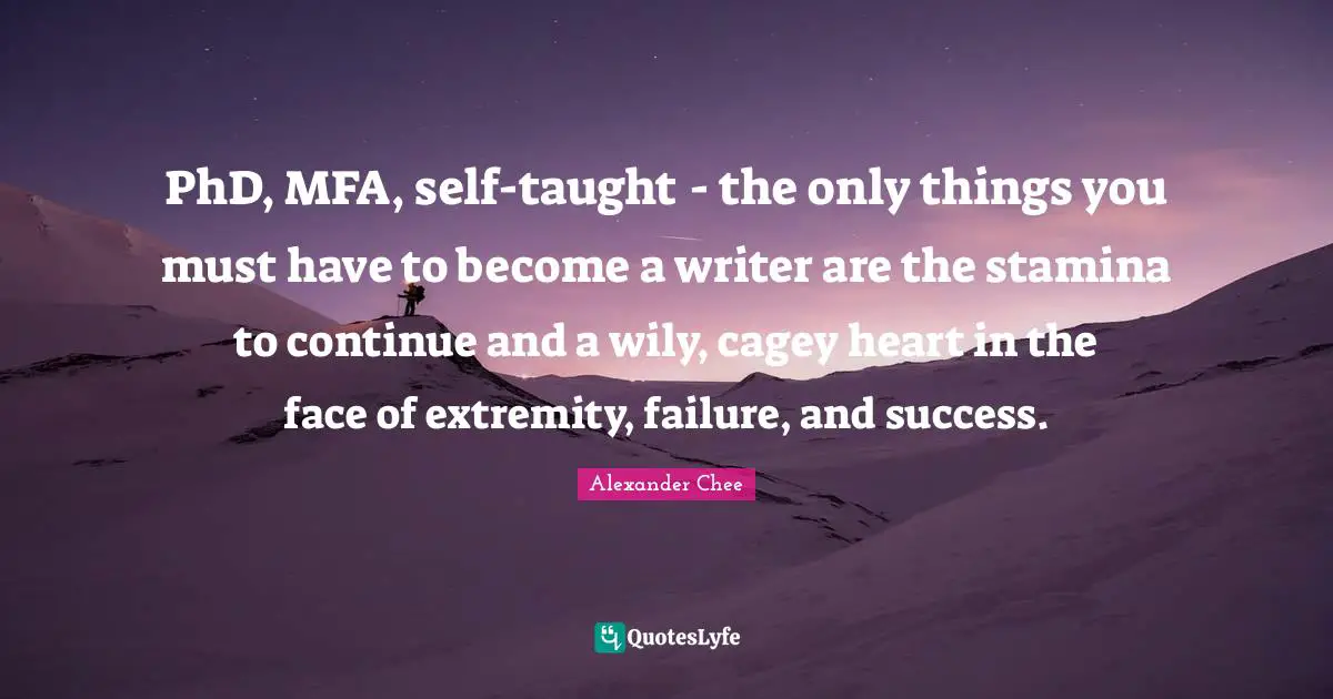 PhD, MFA, self-taught - the only things you must have to become a writer are the stamina to continue and a wily, cagey heart in the face of extremity, failure, and success.