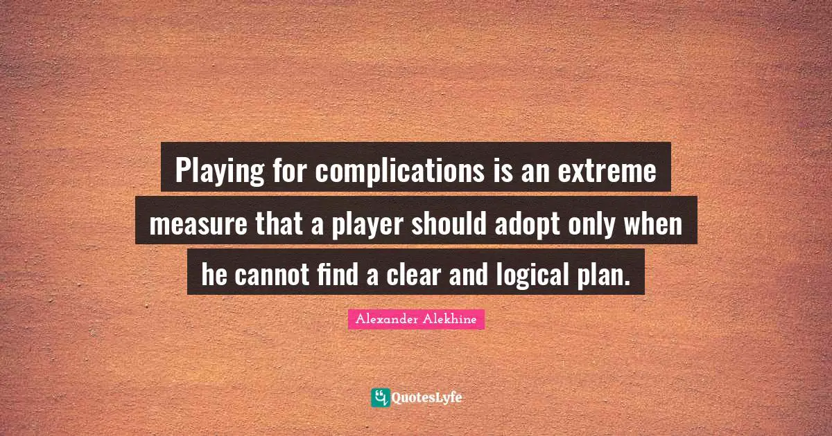 Playing for complications is an extreme measure that a player should adopt only when he cannot find a clear and logical plan.