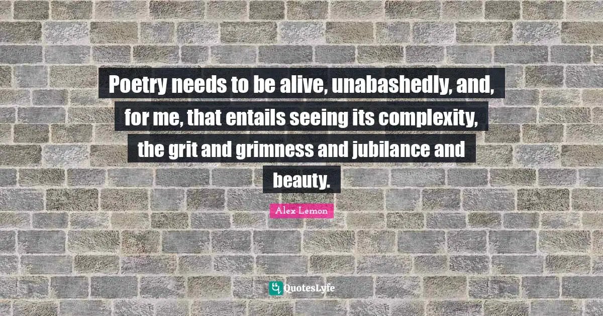 Grit Quotes: "Poetry needs to be alive, unabashedly, and, for me, that entails seeing its complexity, the grit and grimness and jubilance and beauty."
