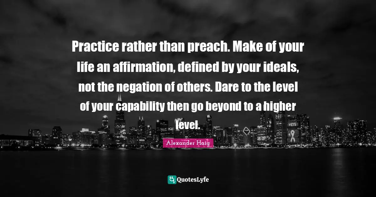 Ideals Quotes: "Practice rather than preach. Make of your life an affirmation, defined by your ideals, not the negation of others. Dare to the level of your capability then go beyond to a higher level."