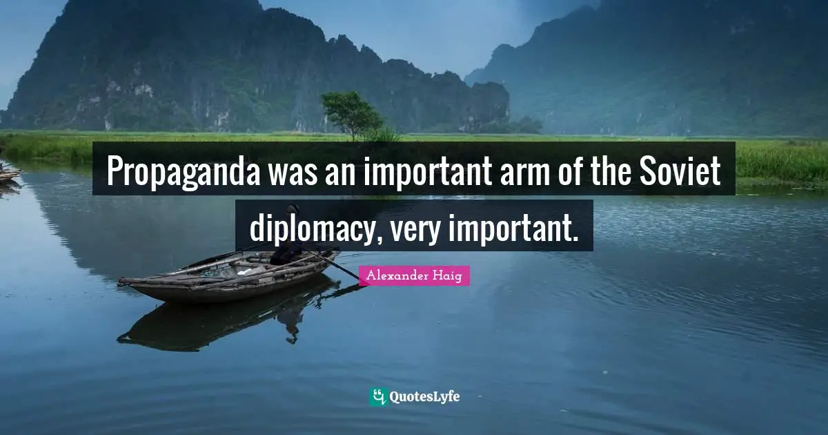 Propaganda was an important arm of the Soviet diplomacy, very important.